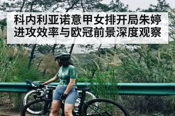 科内利亚诺意甲女排开局朱婷进攻效率与欧冠前景深度观察